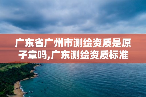 廣東省廣州市測(cè)繪資質(zhì)是原子章嗎,廣東測(cè)繪資質(zhì)標(biāo)準(zhǔn)