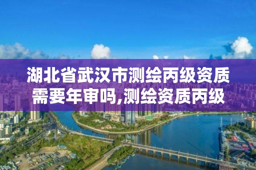 湖北省武漢市測繪丙級資質需要年審嗎,測繪資質丙級什么意思。