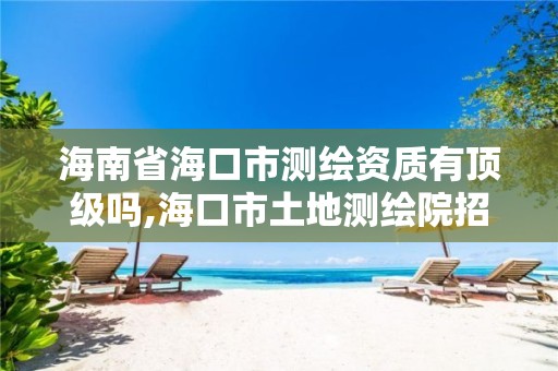 海南省海口市測繪資質有頂級嗎,海口市土地測繪院招聘