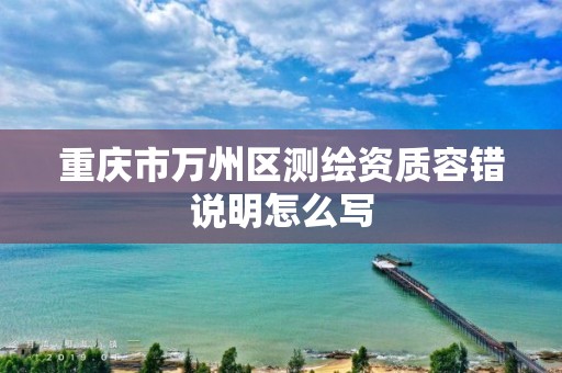 重慶市萬州區測繪資質容錯說明怎么寫