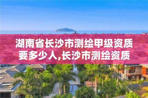 湖南省長(zhǎng)沙市測(cè)繪甲級(jí)資質(zhì)要多少人,長(zhǎng)沙市測(cè)繪資質(zhì)單位名單。