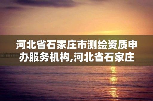 河北省石家莊市測繪資質(zhì)申辦服務(wù)機(jī)構(gòu),河北省石家莊市測繪資質(zhì)申辦服務(wù)機(jī)構(gòu)有哪些。