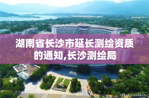 湖南省長沙市延長測繪資質(zhì)的通知,長沙測繪局