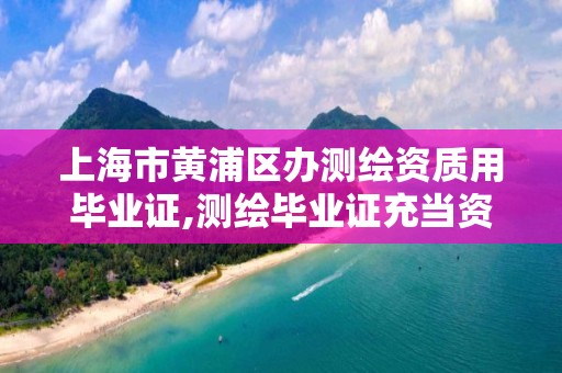 上海市黃浦區辦測繪資質用畢業證,測繪畢業證充當資質給多少。