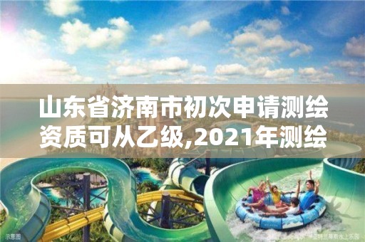 山東省濟(jì)南市初次申請(qǐng)測(cè)繪資質(zhì)可從乙級(jí),2021年測(cè)繪資質(zhì)乙級(jí)人員要求