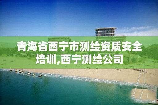 青海省西寧市測繪資質(zhì)安全培訓(xùn),西寧測繪公司