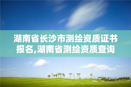 湖南省長沙市測繪資質證書報名,湖南省測繪資質查詢。