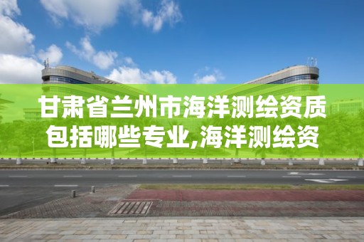 甘肅省蘭州市海洋測繪資質包括哪些專業,海洋測繪資質證書。