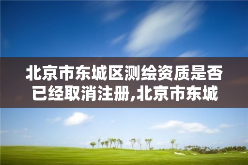 北京市東城區測繪資質是否已經取消注冊,北京市東城區測繪資質是否已經取消注冊公司