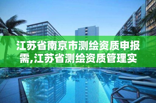 江蘇省南京市測繪資質申報需,江蘇省測繪資質管理實施辦法