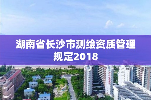 湖南省長沙市測繪資質管理規定2018