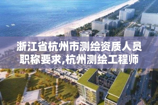 浙江省杭州市測繪資質人員職稱要求,杭州測繪工程師招聘