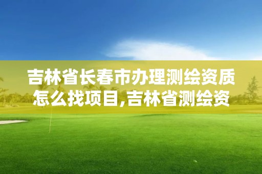 吉林省長春市辦理測繪資質怎么找項目,吉林省測繪資質管理平臺