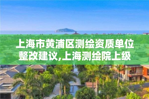 上海市黃浦區(qū)測(cè)繪資質(zhì)單位整改建議,上海測(cè)繪院上級(jí)單位。