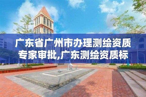 廣東省廣州市辦理測繪資質專家審批,廣東測繪資質標準