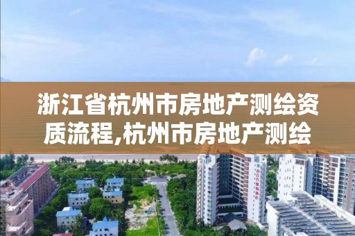 浙江省杭州市房地產測繪資質流程,杭州市房地產測繪公司是國企嗎