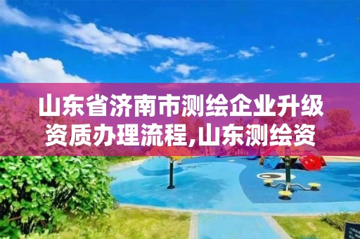 山東省濟南市測繪企業升級資質辦理流程,山東測繪資質代辦