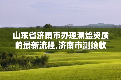 山東省濟(jì)南市辦理測繪資質(zhì)的最新流程,濟(jì)南市測繪收費(fèi)標(biāo)準(zhǔn)