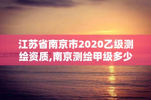 江蘇省南京市2020乙級測繪資質,南京測繪甲級多少家