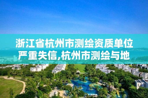 浙江省杭州市測繪資質單位嚴重失信,杭州市測繪與地理信息行業協會