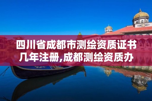 四川省成都市測繪資質證書幾年注冊,成都測繪資質辦理。