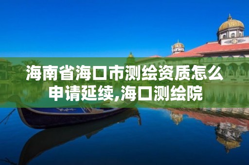 海南省海口市測繪資質怎么申請延續,?？跍y繪院