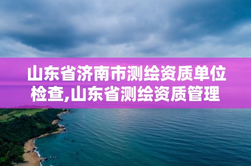 山東省濟南市測繪資質單位檢查,山東省測繪資質管理