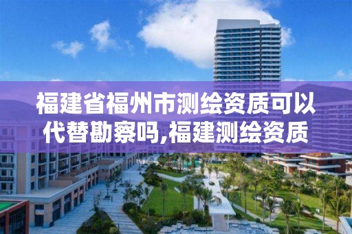 福建省福州市測繪資質可以代替勘察嗎,福建測繪資質公司