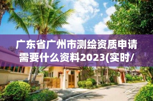 廣東省廣州市測繪資質(zhì)申請需要什么資料2023(實時/更新中)