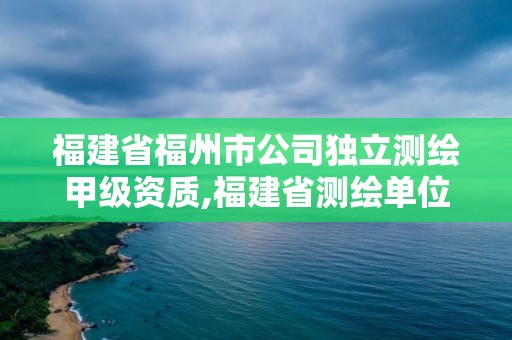 福建省福州市公司獨立測繪甲級資質,福建省測繪單位名單。