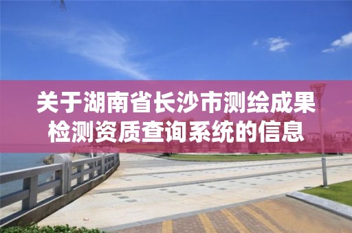 關于湖南省長沙市測繪成果檢測資質(zhì)查詢系統(tǒng)的信息