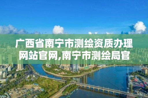 廣西省南寧市測(cè)繪資質(zhì)辦理網(wǎng)站官網(wǎng),南寧市測(cè)繪局官網(wǎng)