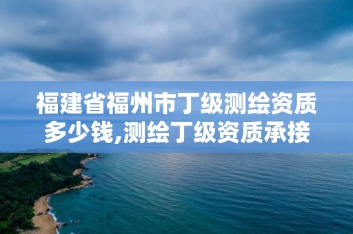 福建省福州市丁級測繪資質多少錢,測繪丁級資質承接范圍