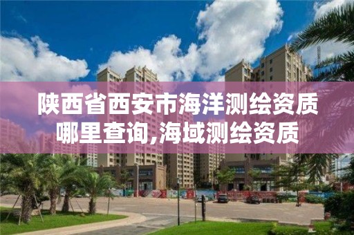 陜西省西安市海洋測繪資質哪里查詢,海域測繪資質