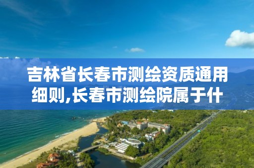 吉林省長春市測繪資質通用細則,長春市測繪院屬于什么單位