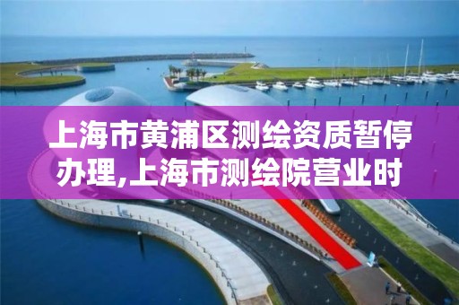 上海市黃浦區(qū)測繪資質(zhì)暫停辦理,上海市測繪院營業(yè)時間