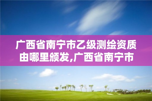 廣西省南寧市乙級(jí)測(cè)繪資質(zhì)由哪里頒發(fā),廣西省南寧市乙級(jí)測(cè)繪資質(zhì)由哪里頒發(fā)的