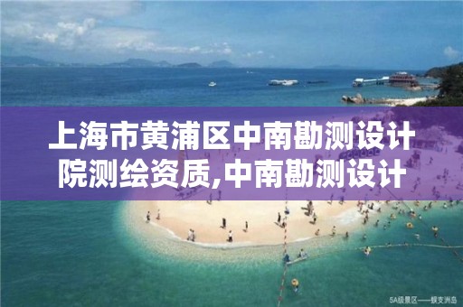 上海市黃浦區中南勘測設計院測繪資質,中南勘測設計院有限公司地址。