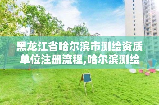 黑龍江省哈爾濱市測繪資質單位注冊流程,哈爾濱測繪局工資怎么樣