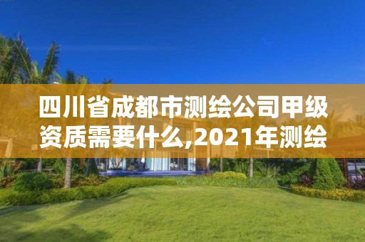 四川省成都市測繪公司甲級資質需要什么,2021年測繪甲級資質申報條件。