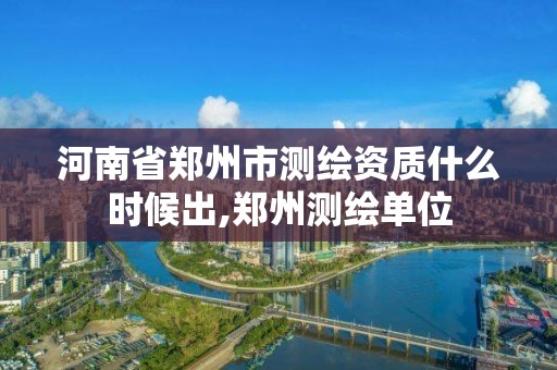 河南省鄭州市測繪資質什么時候出,鄭州測繪單位