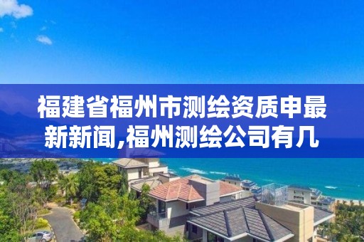 福建省福州市測繪資質申最新新聞,福州測繪公司有幾家