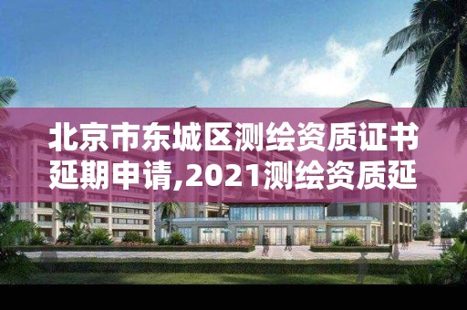 北京市東城區(qū)測繪資質證書延期申請,2021測繪資質延期