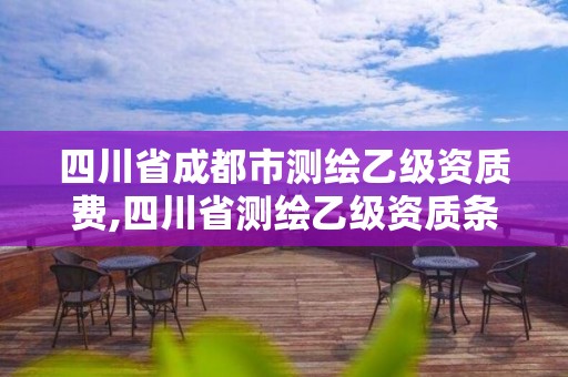 四川省成都市測繪乙級資質(zhì)費(fèi),四川省測繪乙級資質(zhì)條件