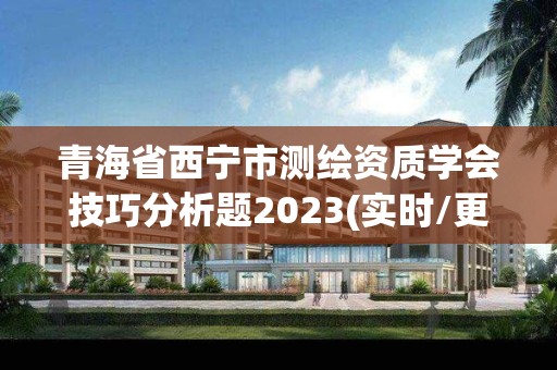 青海省西寧市測繪資質學會技巧分析題2023(實時/更新中)