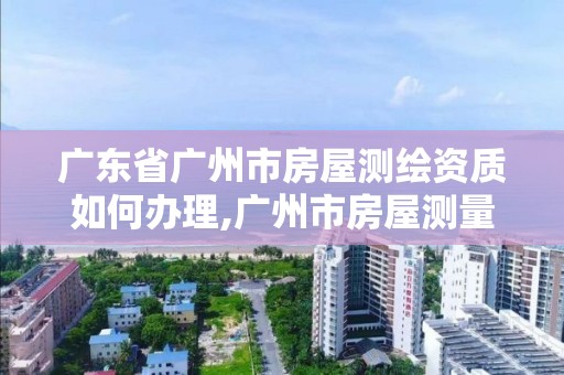 廣東省廣州市房屋測繪資質如何辦理,廣州市房屋測量測繪