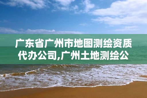 廣東省廣州市地圖測(cè)繪資質(zhì)代辦公司,廣州土地測(cè)繪公司