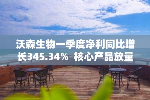 沃森生物一季度凈利同比增長345.34%  核心產品放量助力業績增長