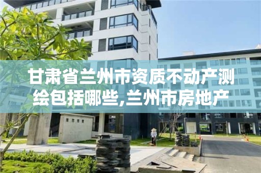 甘肅省蘭州市資質不動產測繪包括哪些,蘭州市房地產測繪中心電話。