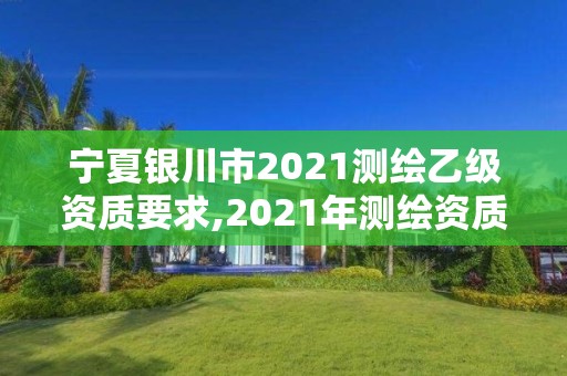 寧夏銀川市2021測繪乙級資質要求,2021年測繪資質乙級人員要求。